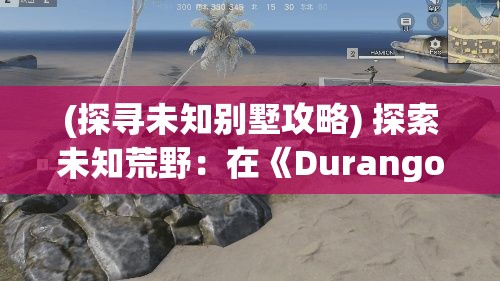 (探寻未知别墅攻略) 探索未知荒野：在《Durango狂野大陆》中如何打造属于你的生存领域 | 玩家指南